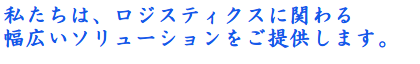 私たちは、ロジスティクスに関わる幅広いソリューションをご提供します。